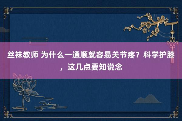 丝袜教师 为什么一通顺就容易关节疼？科学护膝，这几点要知说念