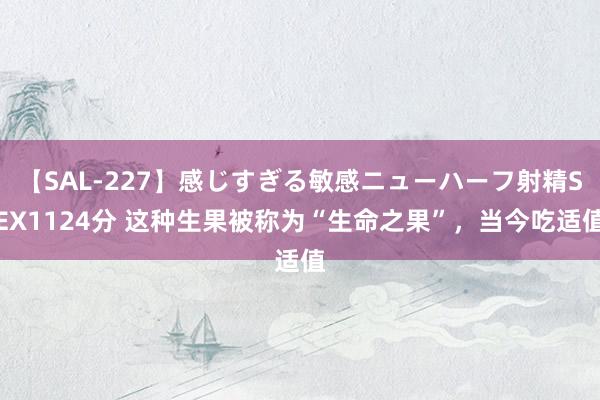 【SAL-227】感じすぎる敏感ニューハーフ射精SEX1124分 这种生果被称为“生命之果”，当今吃适值