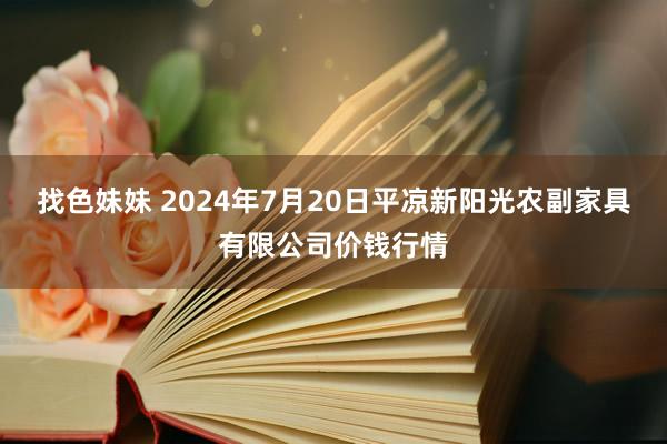 找色妹妹 2024年7月20日平凉新阳光农副家具有限公司价钱行情