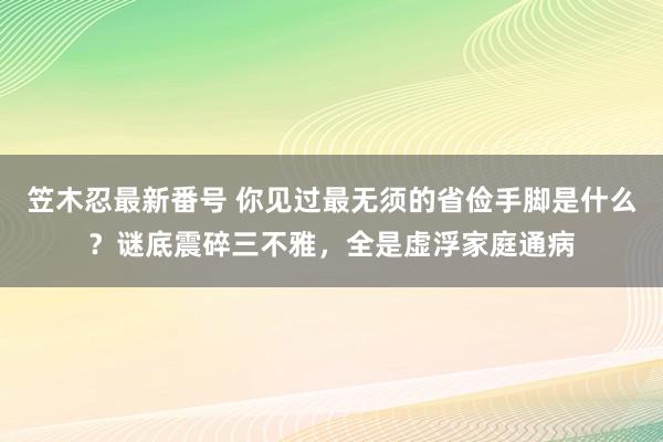 笠木忍最新番号 你见过最无须的省俭手脚是什么？谜底震碎三不雅，全是虚浮家庭通病