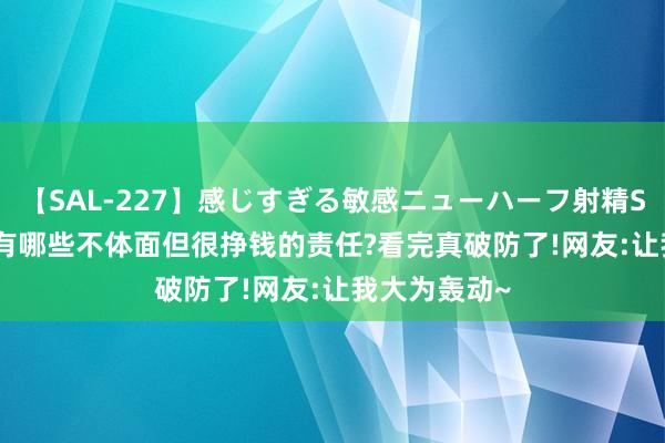 【SAL-227】感じすぎる敏感ニューハーフ射精SEX1124分 有哪些不体面但很挣钱的责任?看完真破防了!网友:让我大为轰动~