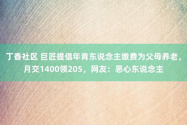 丁香社区 巨匠提倡年青东说念主缴费为父母养老，月交1400领205，网友：恶心东说念主