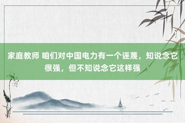 家庭教师 咱们对中国电力有一个诬蔑，知说念它很强，但不知说念它这样强