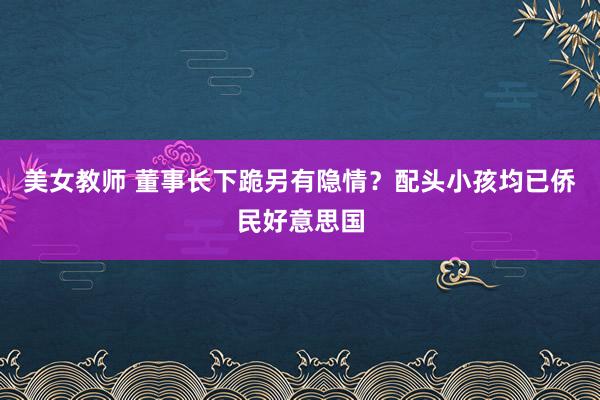 美女教师 董事长下跪另有隐情？配头小孩均已侨民好意思国