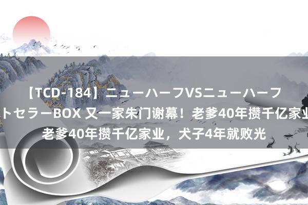 【TCD-184】ニューハーフVSニューハーフ 不純同性肛遊ベストセラーBOX 又一家朱门谢幕！老爹40年攒千亿家业，犬子4年就败光