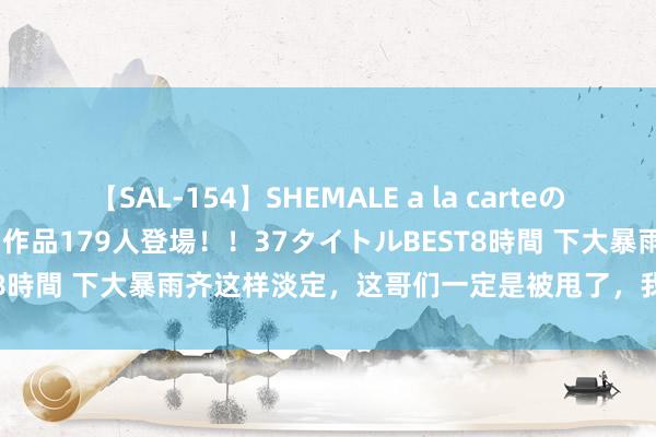 【SAL-154】SHEMALE a la carteの歴史 2 2011～2013 国内作品179人登場！！37タイトルBEST8時間 下大暴雨齐这样淡定，这哥们一定是被甩了，我谁齐不屈就服你