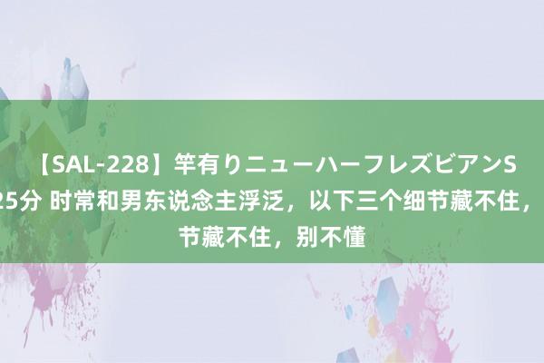 【SAL-228】竿有りニューハーフレズビアンSEX1125分 时常和男东说念主浮泛，以下三个细节藏不住，别不懂