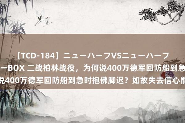 【TCD-184】ニューハーフVSニューハーフ 不純同性肛遊ベストセラーBOX 二战柏林战役，为何说400万德军回防船到急时抱佛脚迟？如故失去信心能源