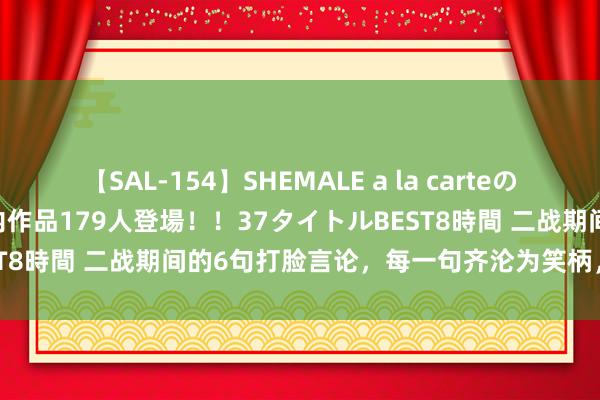 【SAL-154】SHEMALE a la carteの歴史 2 2011～2013 国内作品179人登場！！37タイトルBEST8時間 二战期间的6句打脸言论，每一句齐沦为笑柄，造成打脸课本