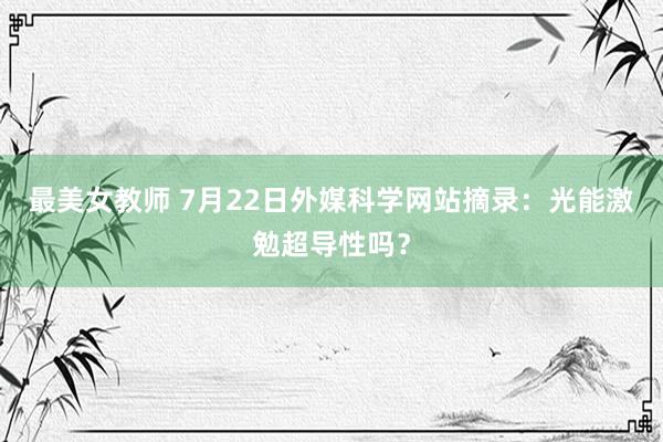 最美女教师 7月22日外媒科学网站摘录：光能激勉超导性吗？