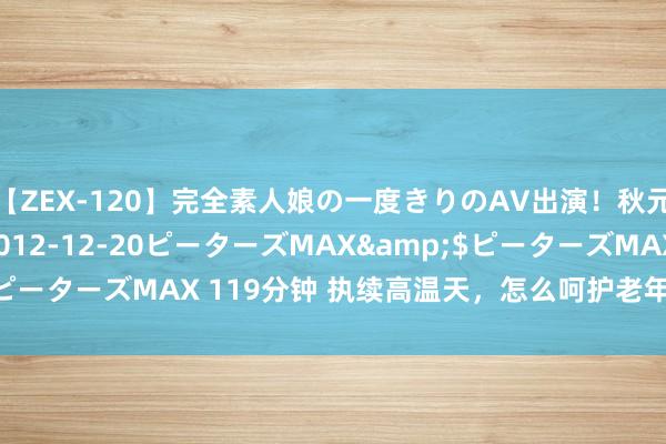 【ZEX-120】完全素人娘の一度きりのAV出演！秋元奈美</a>2012-12-20ピーターズMAX&$ピーターズMAX 119分钟 执续高温天，怎么呵护老年东说念主健康？