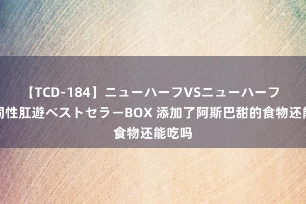 【TCD-184】ニューハーフVSニューハーフ 不純同性肛遊ベストセラーBOX 添加了阿斯巴甜的食物还能吃吗