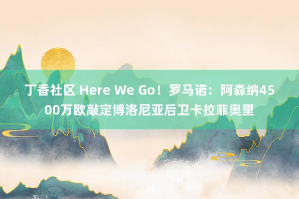 丁香社区 Here We Go！罗马诺：阿森纳4500万欧敲定博洛尼亚后卫卡拉菲奥里