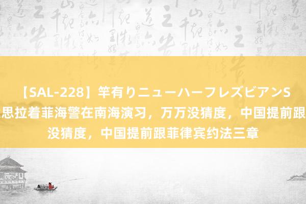 【SAL-228】竿有りニューハーフレズビアンSEX1125分 好意思拉着菲海警在南海演习，万万没猜度，中国提前跟菲律宾约法三章