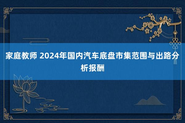 家庭教师 2024年国内汽车底盘市集范围与出路分析报酬