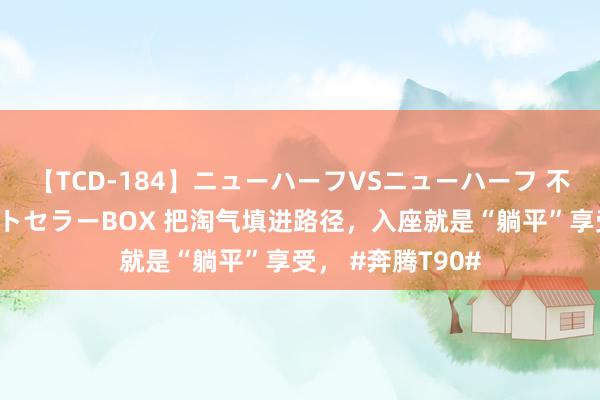 【TCD-184】ニューハーフVSニューハーフ 不純同性肛遊ベストセラーBOX 把淘气填进路径，入座就是“躺平”享受， #奔腾T90#