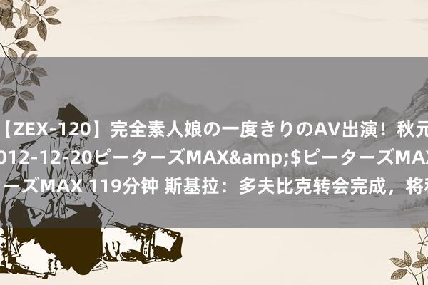 【ZEX-120】完全素人娘の一度きりのAV出演！秋元奈美</a>2012-12-20ピーターズMAX&$ピーターズMAX 119分钟 斯基拉：多夫比克转会完成，将和马竞签“5+1”协议