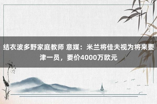 结衣波多野家庭教师 意媒：米兰将佳夫视为将来要津一员，要价4000万欧元