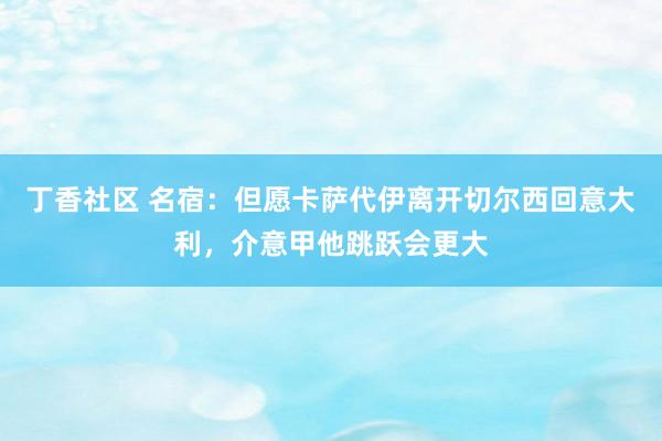 丁香社区 名宿：但愿卡萨代伊离开切尔西回意大利，介意甲他跳跃会更大