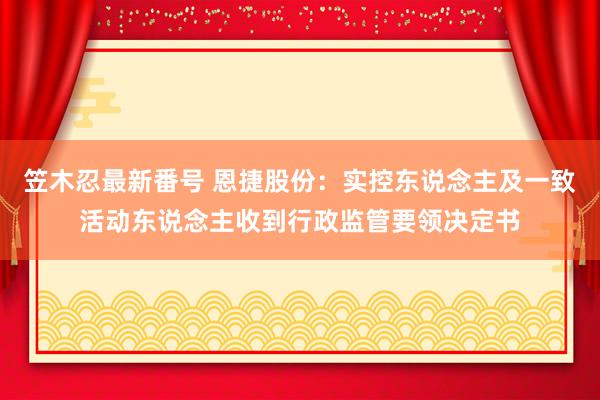 笠木忍最新番号 恩捷股份：实控东说念主及一致活动东说念主收到行政监管要领决定书