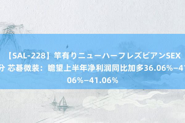 【SAL-228】竿有りニューハーフレズビアンSEX1125分 芯碁微装：瞻望上半年净利润同比加多36.06%—41.06%