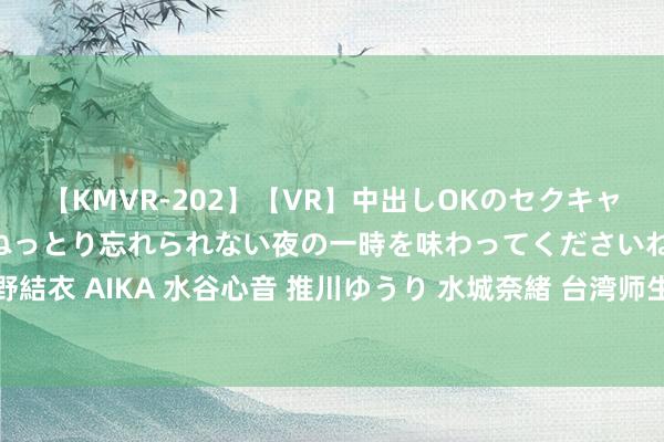 【KMVR-202】【VR】中出しOKのセクキャバにようこそ◆～濃密ねっとり忘れられない夜の一時を味わってくださいね◆～ 波多野結衣 AIKA 水谷心音 推川ゆうり 水城奈緒 台湾师生无间儿歌泉州行 童声同语话同源