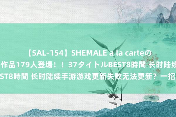 【SAL-154】SHEMALE a la carteの歴史 2 2011～2013 国内作品179人登場！！37タイトルBEST8時間 长时陆续手游游戏更新失败无法更新？一招处理更新问题