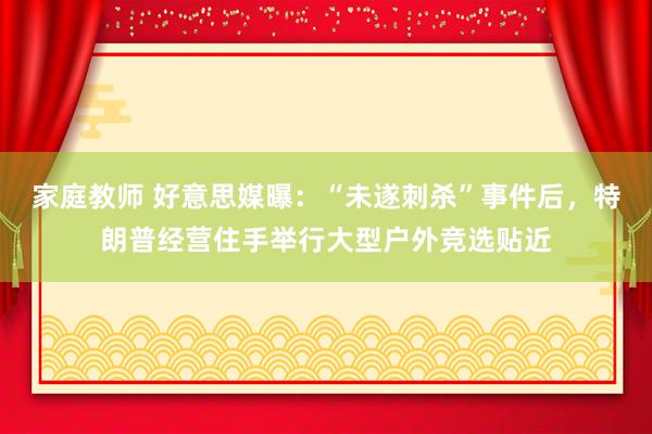 家庭教师 好意思媒曝：“未遂刺杀”事件后，特朗普经营住手举行大型户外竞选贴近