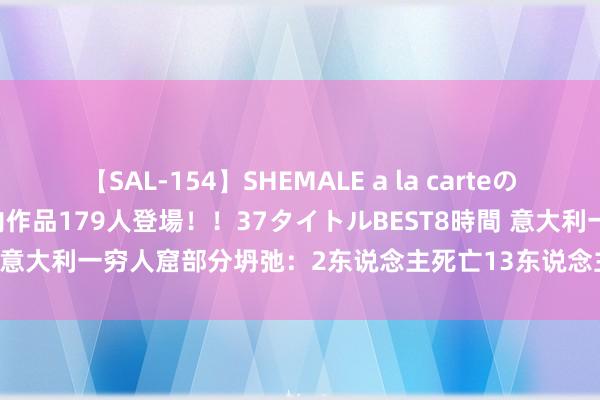 【SAL-154】SHEMALE a la carteの歴史 2 2011～2013 国内作品179人登場！！37タイトルBEST8時間 意大利一穷人窟部分坍弛：2东说念主死亡13东说念主受伤 曾被判定为危楼