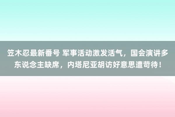 笠木忍最新番号 军事活动激发活气，国会演讲多东说念主缺席，内塔尼亚胡访好意思遭苛待！