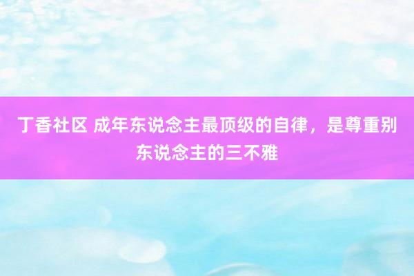 丁香社区 成年东说念主最顶级的自律，是尊重别东说念主的三不雅