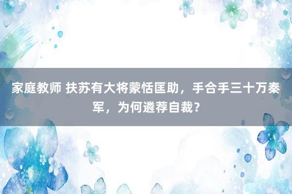 家庭教师 扶苏有大将蒙恬匡助，手合手三十万秦军，为何遴荐自裁？