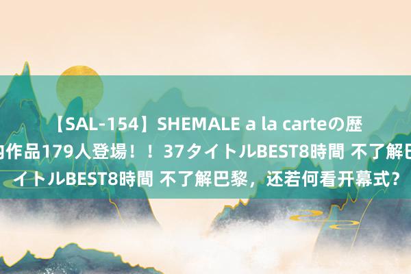 【SAL-154】SHEMALE a la carteの歴史 2 2011～2013 国内作品179人登場！！37タイトルBEST8時間 不了解巴黎，还若何看开幕式？