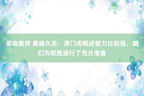 家庭教师 黑崎久志：津门虎概述智力比拟强，咱们为取胜进行了充分准备