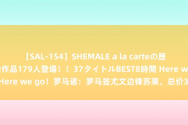 【SAL-154】SHEMALE a la carteの歴史 2 2011～2013 国内作品179人登場！！37タイトルBEST8時間 Here we go！罗马诺：罗马签尤文边锋苏莱，总价3000万欧+10%分红