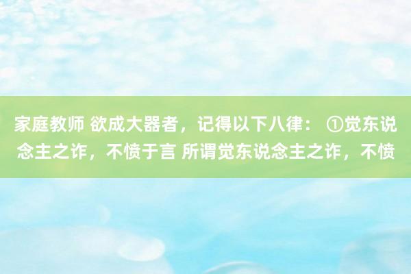 家庭教师 欲成大器者，记得以下八律： ①觉东说念主之诈，不愤于言 所谓觉东说念主之诈，不愤