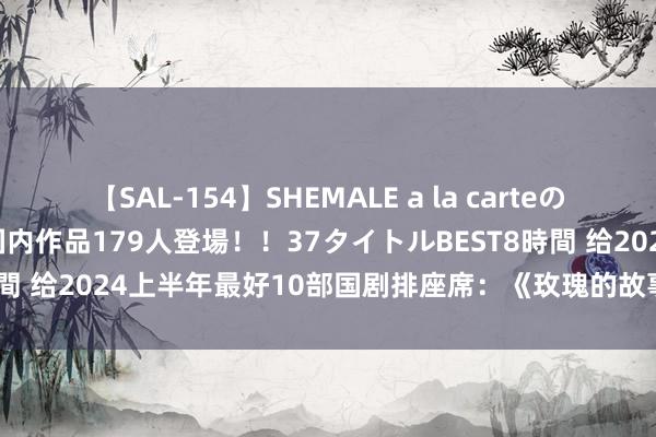 【SAL-154】SHEMALE a la carteの歴史 2 2011～2013 国内作品179人登場！！37タイトルBEST8時間 给2024上半年最好10部国剧排座席：《玫瑰的故事》第9，第1没争议