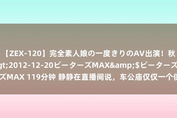 【ZEX-120】完全素人娘の一度きりのAV出演！秋元奈美</a>2012-12-20ピーターズMAX&$ピーターズMAX 119分钟 静静在直播间说，车公庙仅仅一个供应商云尔，不是我方的妹夫