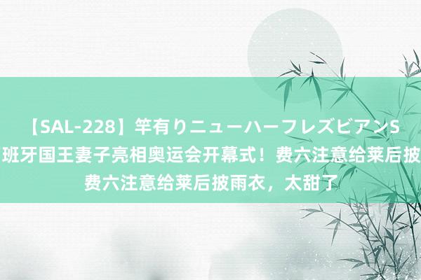 【SAL-228】竿有りニューハーフレズビアンSEX1125分 西班牙国王妻子亮相奥运会开幕式！费六注意给莱后披雨衣，太甜了