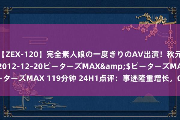 【ZEX-120】完全素人娘の一度きりのAV出演！秋元奈美</a>2012-12-20ピーターズMAX&$ピーターズMAX 119分钟 24H1点评：事迹隆重增长，Q2利润端有所波动