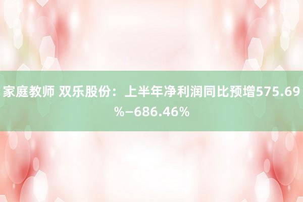 家庭教师 双乐股份：上半年净利润同比预增575.69%—686.46%