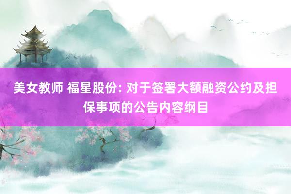 美女教师 福星股份: 对于签署大额融资公约及担保事项的公告内容纲目