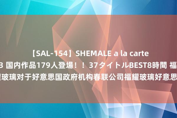 【SAL-154】SHEMALE a la carteの歴史 2 2011～2013 国内作品179人登場！！37タイトルBEST8時間 福耀玻璃: 福耀玻璃对于好意思国政府机构春联公司福耀玻璃好意思国有限公司发起协作看望的公告本色选录