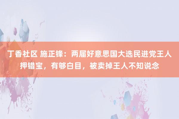 丁香社区 施正锋：两届好意思国大选民进党王人押错宝，有够白目，被卖掉王人不知说念