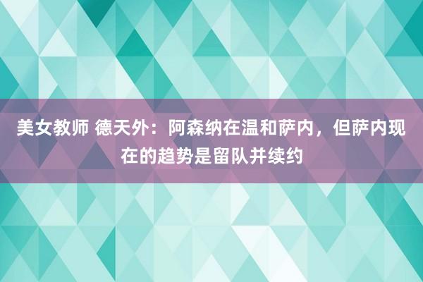 美女教师 德天外：阿森纳在温和萨内，但萨内现在的趋势是留队并续约