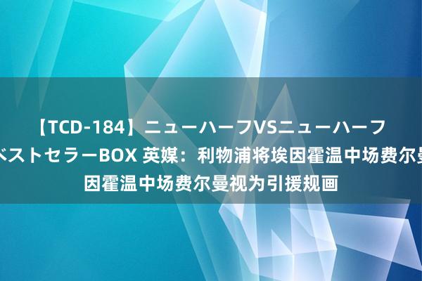 【TCD-184】ニューハーフVSニューハーフ 不純同性肛遊ベストセラーBOX 英媒：利物浦将埃因霍温中场费尔曼视为引援规画