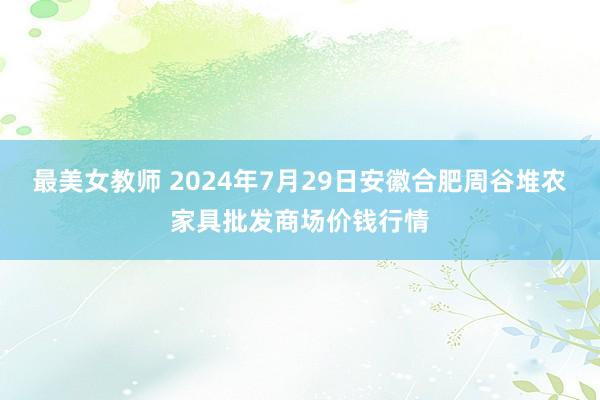 最美女教师 2024年7月29日安徽合肥周谷堆农家具批发商场价钱行情