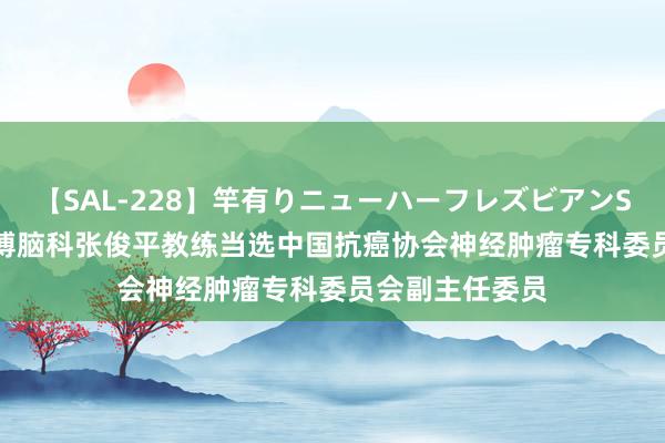 【SAL-228】竿有りニューハーフレズビアンSEX1125分 三博脑科张俊平教练当选中国抗癌协会神经肿瘤专科委员会副主任委员