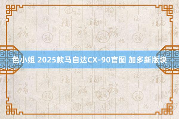 色小姐 2025款马自达CX-90官图 加多新版块