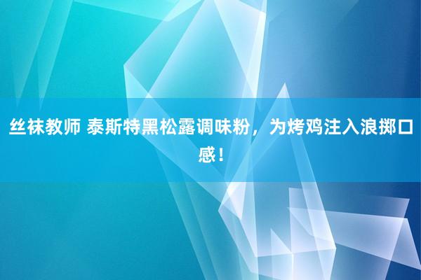 丝袜教师 泰斯特黑松露调味粉，为烤鸡注入浪掷口感！